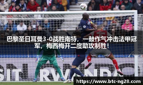 巴黎圣日耳曼3-0战胜南特，一鼓作气冲击法甲冠军，梅西梅开二度助攻制胜！