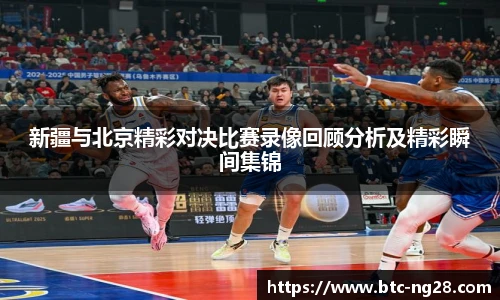 新疆与北京精彩对决比赛录像回顾分析及精彩瞬间集锦