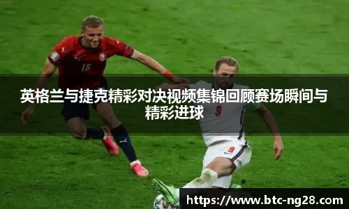 英格兰与捷克精彩对决视频集锦回顾赛场瞬间与精彩进球