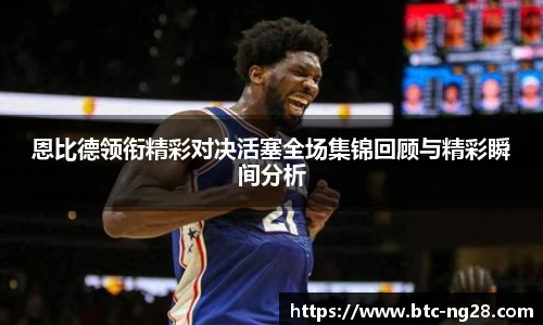 恩比德领衔精彩对决活塞全场集锦回顾与精彩瞬间分析