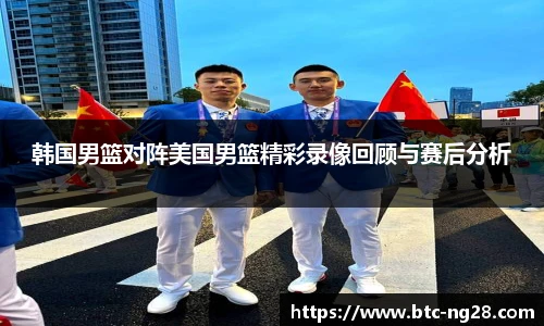 韩国男篮对阵美国男篮精彩录像回顾与赛后分析