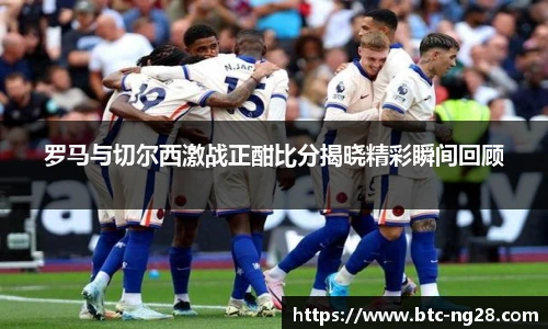 罗马与切尔西激战正酣比分揭晓精彩瞬间回顾