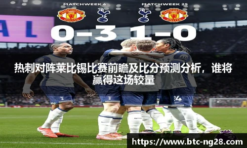 热刺对阵莱比锡比赛前瞻及比分预测分析，谁将赢得这场较量