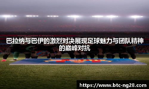巴拉纳与巴伊的激烈对决展现足球魅力与团队精神的巅峰对抗