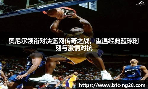 奥尼尔领衔对决篮网传奇之战,重温经典篮球时刻与激情对抗