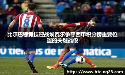 比尔巴鄂竞技迎战埃瓦尔争夺西甲积分榜重要位置的关键战役